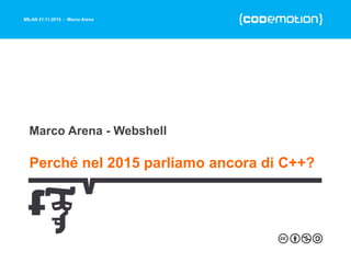 MILAN 21.11.2015 - Marco Arena
Perché nel 2015 parliamo ancora di C++?
Marco Arena - Webshell
MILAN 21.11.2015 - Marco Arena
 