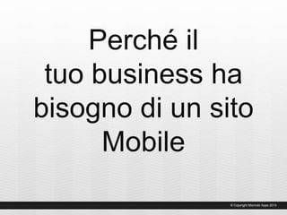 Perché il
tuo business ha
bisogno di un sito
Mobile
© Copyright Miomobi Apps 2013
 