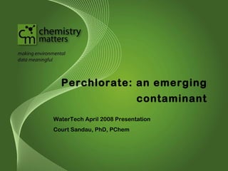 Perchlorate: an emerging
                            contaminant
WaterTech April 2008 Presentation
Court Sandau, PhD, PChem
 