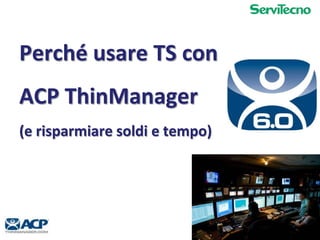 Perché usare TS con
ACP ThinManager
(e risparmiare soldi e tempo)




                                01-12
 
