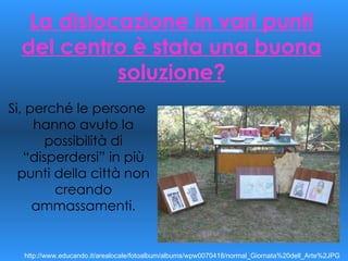 La dislocazione in vari punti del centro è stata una buona soluzione? Si, perché le persone hanno avuto la possibilità di “disperdersi” in più punti della città non creando ammassamenti. http://www.educando.it/arealocale/fotoalbum/albums/wpw0070418/normal_Giornata%20dell_Arte%2JPG 