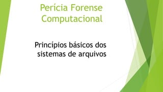 Perícia Forense
Computacional
Princípios básicos dos
sistemas de arquivos
 