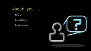 About you...
• Nome
• Experiência
• Expectativas
 