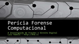 Perícia Forense
Computacional
A Investigação de Fraudes e Direito Digital
Luiz Rabelo – http://4n6.cc
 