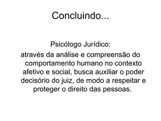 Concluindo...
Psicólogo Jurídico:
através da análise e compreensão do
comportamento humano no contexto
afetivo e social, busca auxiliar o poder
decisório do juiz, de modo a respeitar e
proteger o direito das pessoas.
 