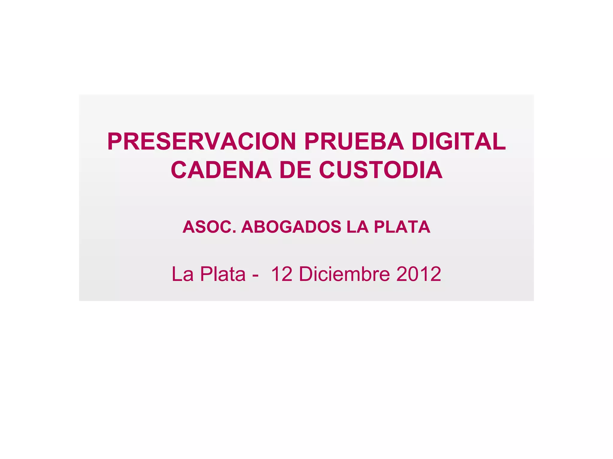 PRESERVACION PRUEBA DIGITAL
    CADENA DE CUSTODIA

     ASOC. ABOGADOS LA PLATA

    La Plata - 12 Diciembre 2012
 