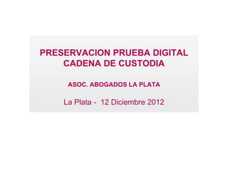PRESERVACION PRUEBA DIGITAL
    CADENA DE CUSTODIA

     ASOC. ABOGADOS LA PLATA

    La Plata - 12 Diciembre 2012
 