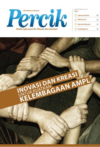 edisi 02 tahun ke 10
      Edisi Bahasa Indonesia              2012

                                               Laporan Utama     04

                                               Wawancara         26

                                               Apa Kata Mereka   22


Media Informasi Air Minum dan Sanitasi         Pembelajaran      38




                                     KRE ASI
                        SI DA N           AM PL
   OVAUATKANGAAN
 IN K K
  UNT
           U
                  EM BA
    KEL
 