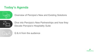 Today’s Agenda
Overview of Percipia’s New and Existing Solutions
Dive into Percipia’s New Partnerships and how they
Elevate Percipia’s Hospitality Suite
Q & A from the audience
 