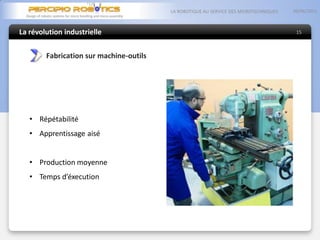 La révolution industrielle
05/06/2013LA ROBOTIQUE AU SERVICE DES MICROTECHNIQUES
15
Fabrication sur machine-outils
• Répétabilité
• Apprentissage aisé
• Production moyenne
• Temps d’éxecution
 