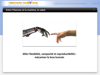 Entre l’Homme et la machine, le robot
05/06/2013LA ROBOTIQUE AU SERVICE DES MICROTECHNIQUES
7
Allier flexibilité, compacité et reproductibilité :
mécaniser le bras humain
 