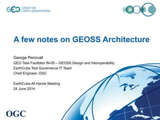 A few notes on GEOSS Architecture
George Percivall
GEO Task Faciltator IN-05 – GEOSS Design and Interoperability
EarthCube Test Governance IT Team
Chief Engineer, OGC
EarthCube All Hands Meeting
24 June 2014
OGC
 