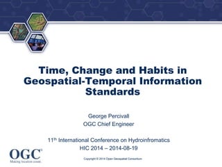 ® 
Time, Change and Habits in 
Geospatial-Temporal Information 
Standards 
George Percivall 
OGC Chief Engineer 
11th International Conference on Hydroinfromatics 
HIC 2014 – 2014-08-19 
Copyright © 2014 Open Geospatial Consortium 
 