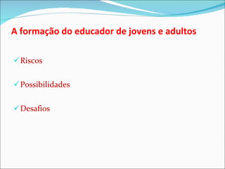 A formação do educador de jovens e adultos  Riscos  Possibilidades  Desafios 
