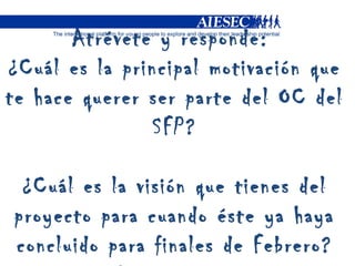 Atrévete y responde:  ¿Cuál es la principal motivación que te hace querer ser parte del OC del SFP? ¿Cuál es la visión que tienes del proyecto para cuando éste ya haya concluido para finales de Febrero? ¿Cómo nos ves? 