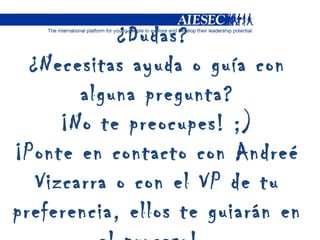 ¿Dudas?  ¿Necesitas ayuda o guía con alguna pregunta? ¡No te preocupes! ;) ¡Ponte en contacto con Andreé Vizcarra o con el VP de tu preferencia, ellos te guiarán en el proceso!  