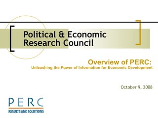 Political & Economic Research Council   October 9, 2008 Overview of PERC:   Unleashing the Power of Information for Economic Development  
