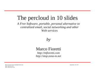 The percloud in 10 slides
A Free Software, portable, personal alternative to
centralized email, social networking and other
Web services
by
Marco Fioretti
http://mfioretti.com
http://stop.zona-m.net
Marco Fioretti (marco@digifreedom.net) September 20, 2013
http://mfioretti.com
http://stop.zona-m.net
 
