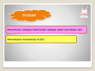 TUJUAN
Menentukan tetapan kalorimeter sebagai dasar percobaan lain
Menentukan konsentrasi H2SO4
 