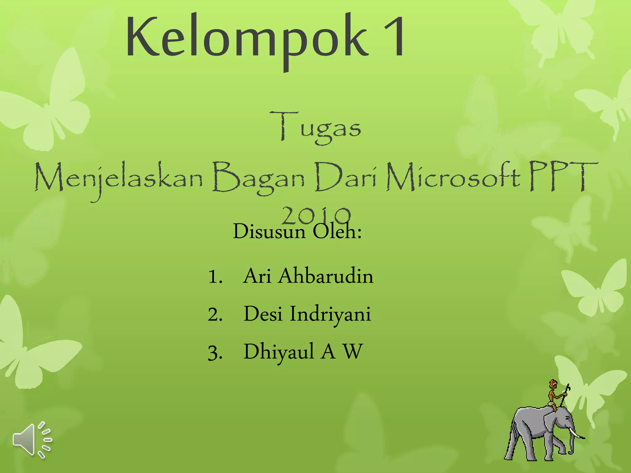Kelompok 1 
Tugas 
Menjelaskan Bagan Dari Microsoft PPT 
2010 
Disusun Oleh: 
1. Ari Ahbarudin 
2. Desi Indriyani 
3. Dhiyaul A W 
 