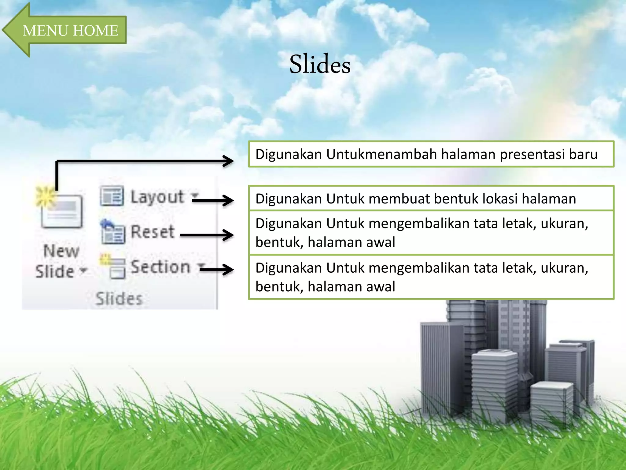 Slides 
Digunakan Untukmenambah halaman presentasi baru 
Digunakan Untuk membuat bentuk lokasi halaman 
Digunakan Untuk mengembalikan tata letak, ukuran, 
bentuk, halaman awal 
Digunakan Untuk mengembalikan tata letak, ukuran, 
bentuk, halaman awal 
MENU HOME 
 