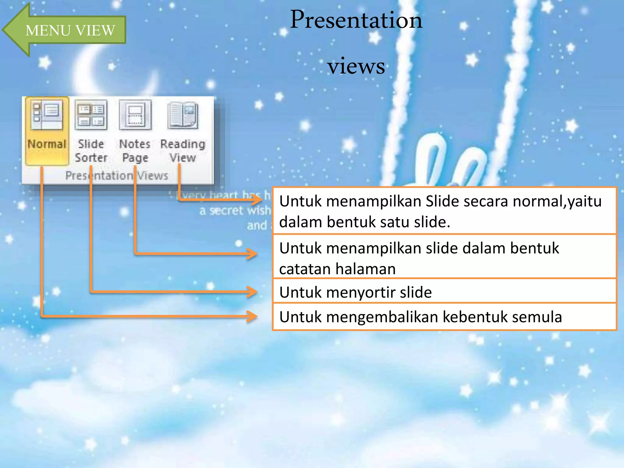 Presentation 
views 
MENU VIEW 
Untuk menampilkan Slide secara normal,yaitu 
dalam bentuk satu slide. 
Untuk menampilkan slide dalam bentuk 
catatan halaman 
Untuk menyortir slide 
Untuk mengembalikan kebentuk semula 
 