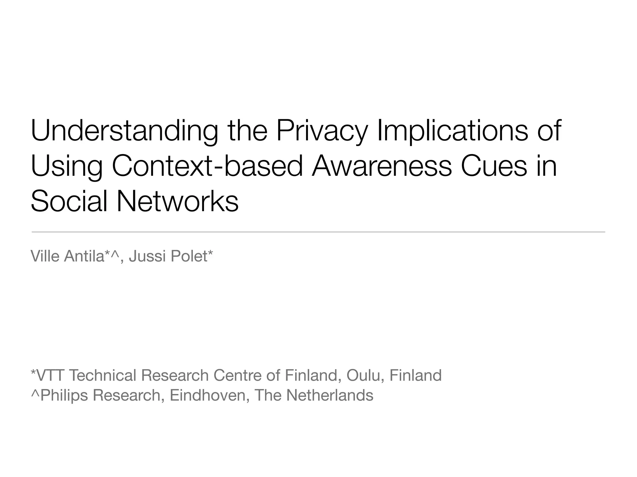 Understanding the Privacy Implications of
Using Context-based Awareness Cues in
Social Networks
Ville Antila*^, Jussi Polet*




*VTT Technical Research Centre of Finland, Oulu, Finland
^Philips Research, Eindhoven, The Netherlands
 