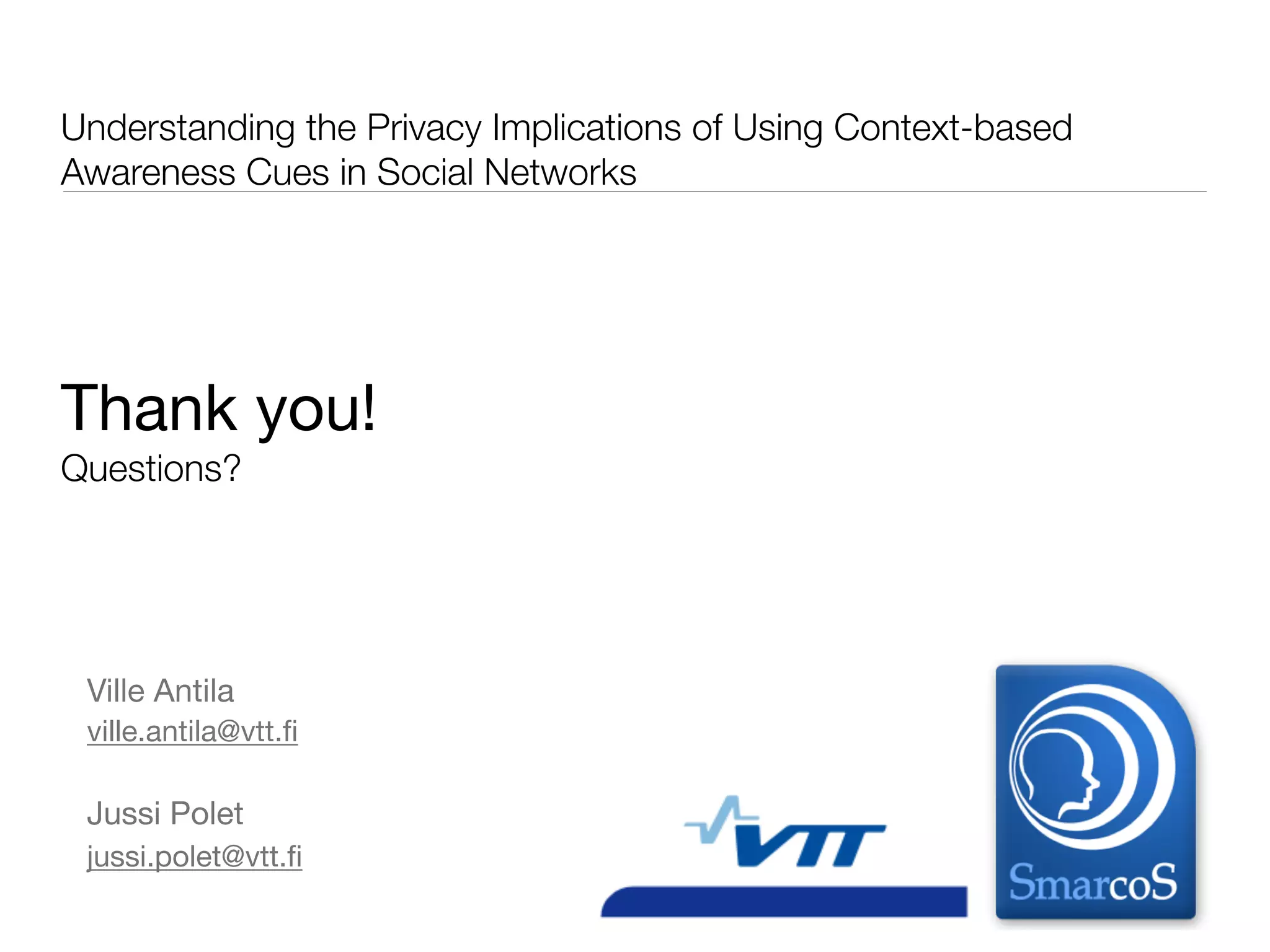 Understanding the Privacy Implications of Using Context-based
Awareness Cues in Social Networks




Thank you!
Questions?




 Ville Antila
 ville.antila@vtt.ﬁ

 Jussi Polet
 jussi.polet@vtt.ﬁ
 