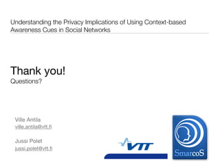Understanding the Privacy Implications of Using Context-based
Awareness Cues in Social Networks




Thank you!
Questions?




 Ville Antila
 ville.antila@vtt.ﬁ

 Jussi Polet
 jussi.polet@vtt.ﬁ
 