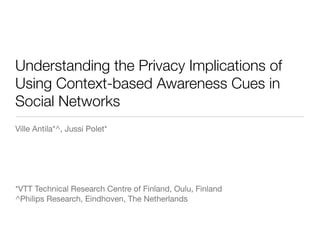 Understanding the Privacy Implications of
Using Context-based Awareness Cues in
Social Networks
Ville Antila*^, Jussi Polet*




*VTT Technical Research Centre of Finland, Oulu, Finland
^Philips Research, Eindhoven, The Netherlands
 