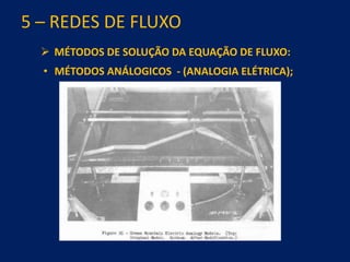 5 – REDES DE FLUXO
 MÉTODOS DE SOLUÇÃO DA EQUAÇÃO DE FLUXO:
• MÉTODOS ANÁLOGICOS - (ANALOGIA ELÉTRICA);
 