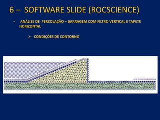 6 – SOFTWARE SLIDE (ROCSCIENCE)
• ANÁLISE DE PERCOLAÇÃO – BARRAGEM COM FILTRO VERTICAL E TAPETE
HORIZONTAL
 CONDIÇÕES DE CONTORNO
 