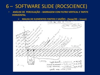 6 – SOFTWARE SLIDE (ROCSCIENCE)
• ANÁLISE DE PERCOLAÇÃO – BARRAGEM COM FILTRO VERTICAL E TAPETE
HORIZONTAL
 MALHA DE ELEMENTOS FINITOS E VAZÕES - (Seep/2D – Usace)
 