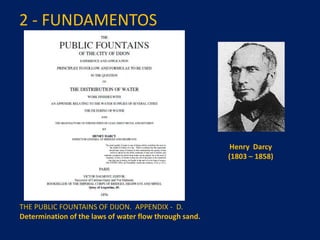 2 - FUNDAMENTOS
THE PUBLIC FOUNTAINS OF DIJON. APPENDIX - D.
Determination of the laws of water flow through sand.
Henry Darcy
(1803 – 1858)
 