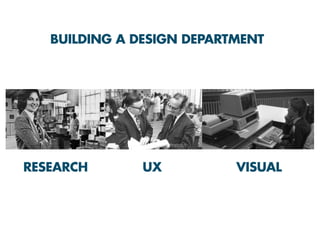 RESEARCH UX VISUAL
BUILDING A DESIGN DEPARTMENT
 