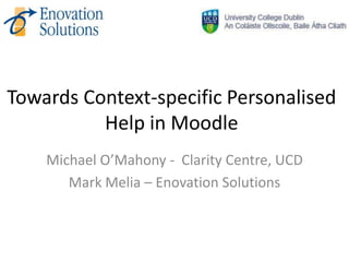 Towards Context-specific Personalised
          Help in Moodle
    Michael O’Mahony - Clarity Centre, UCD
       Mark Melia – Enovation Solutions
 
