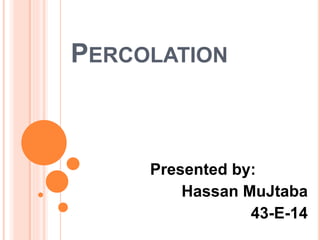 PERCOLATION
Presented by:
Hassan MuJtaba
43-E-14
 