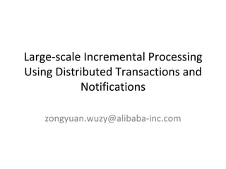 Large-scale Incremental Processing Using Distributed Transactions and Notifications [email_address] 