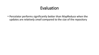 Evaluation
• Percolator performs significantly better than MapReduce when the
updates are relatively small compared to the size of the repository
 