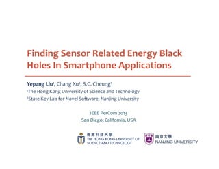 Finding Sensor Related Energy Black
Holes In Smartphone Applications
Yepang Liu1, Chang Xu2, S.C. Cheung1
1The Hong Kong University of Science and Technology
2State Key Lab for Novel Software, Nanjing University
IEEE PerCom 2013
San Diego, California, USA
 