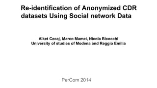 Re-identification of Anonymized CDR
datasets Using Social network Data
Alket Cecaj, Marco Mamei, Nicola Bicocchi
University of studies of Modena and Reggio Emilia
PerCom 2014
 