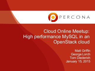 Matt Griffin
George Lorch
Tom Diederich
January 15, 2015
Cloud Online Meetup:
High performance MySQL in an
OpenStack cloud
 