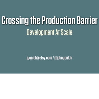 jgoulah@etsy.com/@johngoulah
CrossingtheProductionBarrier
DevelopmentAtScale
 