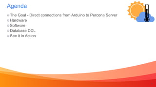 4
The Goal - Direct connections from Arduino to Percona Server


Hardware


Software


Database DDL


See it in Action
Agenda
 