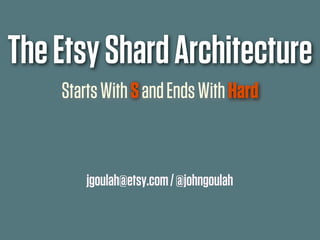 The Etsy Shard Architecture
    Starts With S and Ends With Hard


        jgoulah@etsy.com / @johngoulah
 