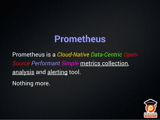 Prometheus
Prometheus is a Cloud-Native Data-Centric Open-
Source Performant Simple metrics collection,
analysis and alert...