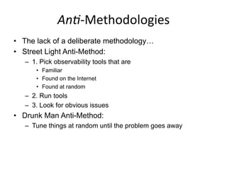 An#-­‐Methodologies	
  
•  The lack of a deliberate methodology…
•  Street Light Anti-Method:
–  1. Pick observability tools that are
•  Familiar
•  Found on the Internet
•  Found at random
–  2. Run tools
–  3. Look for obvious issues
•  Drunk Man Anti-Method:
–  Tune things at random until the problem goes away
 