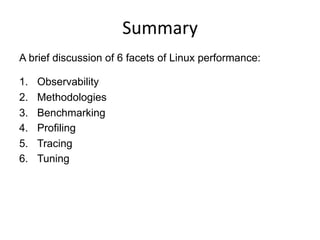 Summary	
  
A brief discussion of 6 facets of Linux performance:
1.  Observability
2.  Methodologies
3.  Benchmarking
4.  Profiling
5.  Tracing
6.  Tuning
 