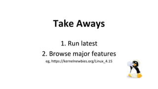 Take	Aways	
1.	Run	latest	
2.	Browse	major	features	
eg,	h1ps://kernelnewbies.org/Linux_4.15	
	
 