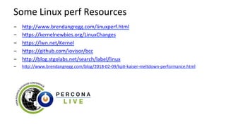 Some	Linux	perf	Resources	
-  h1p://www.brendangregg.com/linuxperf.html	
-  h1ps://kernelnewbies.org/LinuxChanges	
-  h1ps://lwn.net/Kernel	
-  h1ps://github.com/iovisor/bcc	
-  h1p://blog.stgolabs.net/search/label/linux	
-  h1p://www.brendangregg.com/blog/2018-02-09/kpU-kaiser-meltdown-performance.html	
 